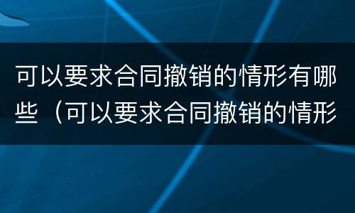 可以要求合同撤销的情形有哪些（可以要求合同撤销的情形有哪些种类）