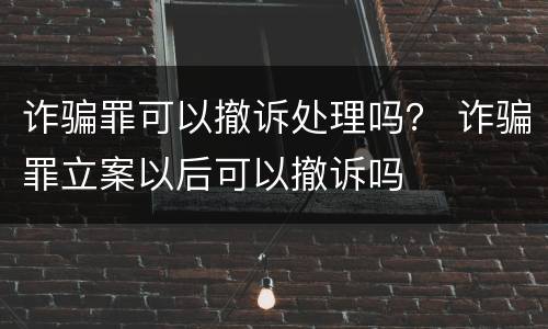 诈骗罪可以撤诉处理吗？ 诈骗罪立案以后可以撤诉吗