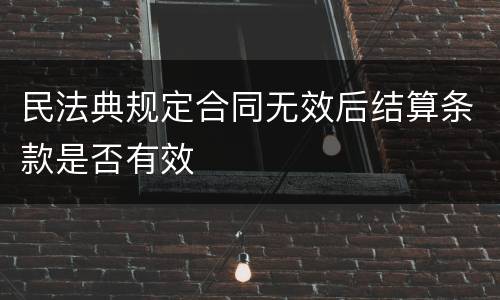民法典规定合同无效后结算条款是否有效