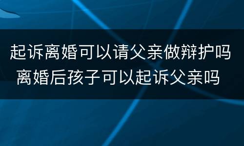 起诉离婚可以请父亲做辩护吗 离婚后孩子可以起诉父亲吗