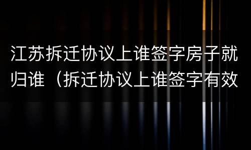 江苏拆迁协议上谁签字房子就归谁（拆迁协议上谁签字有效）