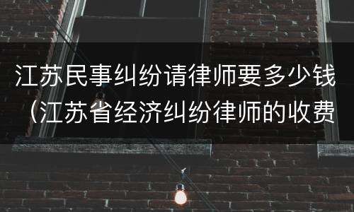 江苏民事纠纷请律师要多少钱（江苏省经济纠纷律师的收费标准）