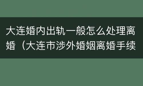 大连婚内出轨一般怎么处理离婚（大连市涉外婚姻离婚手续在哪里办）