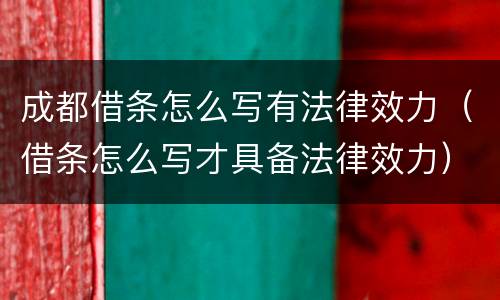 成都借条怎么写有法律效力（借条怎么写才具备法律效力）