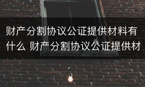 财产分割协议公证提供材料有什么 财产分割协议公证提供材料有什么要求