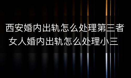 西安婚内出轨怎么处理第三者 女人婚内出轨怎么处理小三