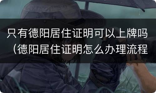 只有德阳居住证明可以上牌吗（德阳居住证明怎么办理流程）