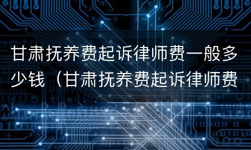 甘肃抚养费起诉律师费一般多少钱（甘肃抚养费起诉律师费一般多少钱一次）