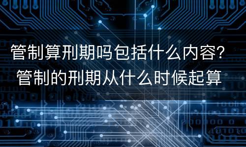 管制算刑期吗包括什么内容？ 管制的刑期从什么时候起算
