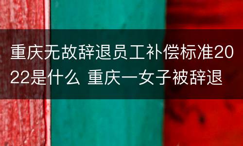 重庆无故辞退员工补偿标准2022是什么 重庆一女子被辞退