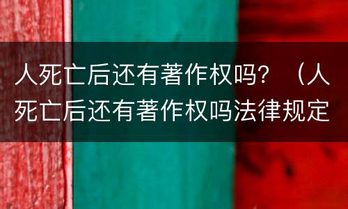 人死亡后还有著作权吗？（人死亡后还有著作权吗法律规定）