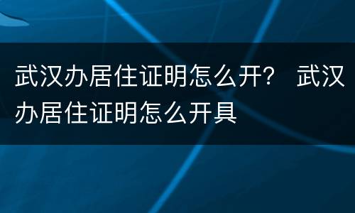 武汉办居住证明怎么开？ 武汉办居住证明怎么开具