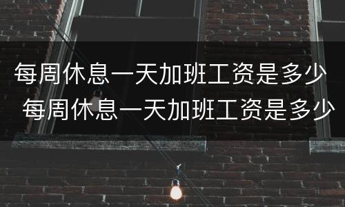 每周休息一天加班工资是多少 每周休息一天加班工资是多少啊