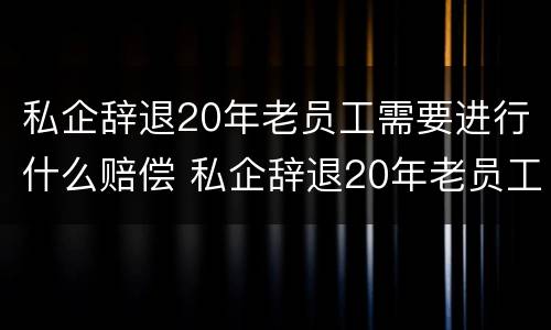 私企辞退20年老员工需要进行什么赔偿 私企辞退20年老员工需要进行什么赔偿呢