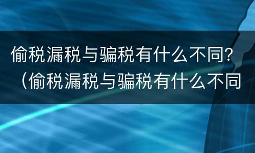 偷税漏税与骗税有什么不同？（偷税漏税与骗税有什么不同吗）