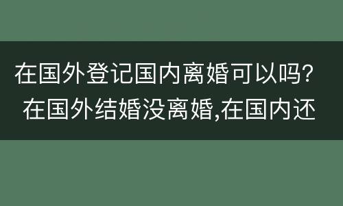 在国外登记国内离婚可以吗？ 在国外结婚没离婚,在国内还能登记吗