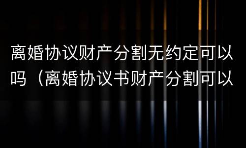 离婚协议财产分割无约定可以吗（离婚协议书财产分割可以不写吗）