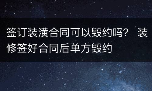 签订装潢合同可以毁约吗？ 装修签好合同后单方毁约