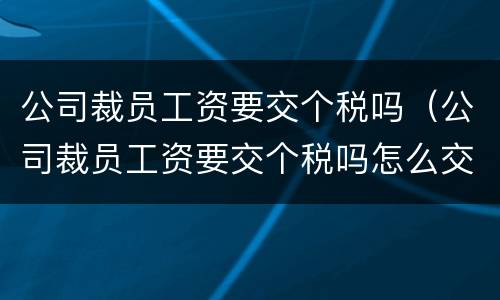 公司裁员工资要交个税吗（公司裁员工资要交个税吗怎么交）