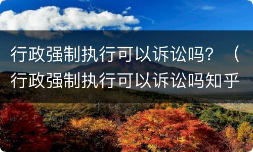 行政强制执行可以诉讼吗？（行政强制执行可以诉讼吗知乎）
