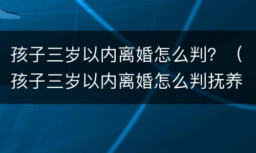 孩子三岁以内离婚怎么判？（孩子三岁以内离婚怎么判抚养权）