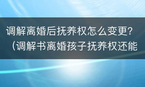 调解离婚后抚养权怎么变更？（调解书离婚孩子抚养权还能变更吗）
