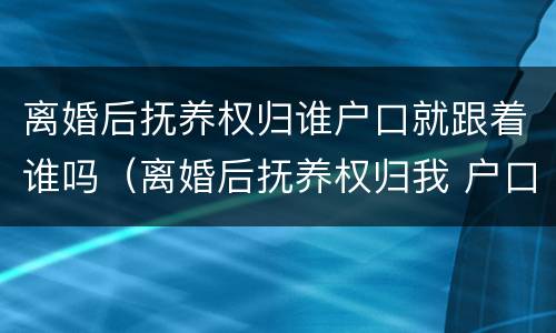 离婚后抚养权归谁户口就跟着谁吗（离婚后抚养权归我 户口在男方那里 有什么坏处）
