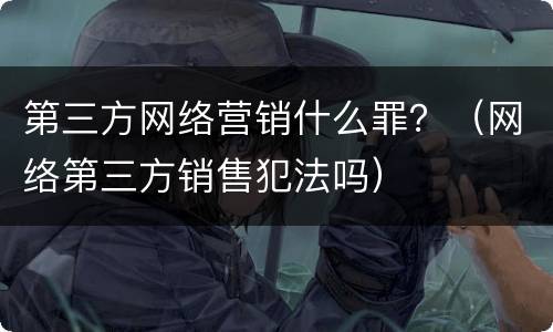 第三方网络营销什么罪？（网络第三方销售犯法吗）