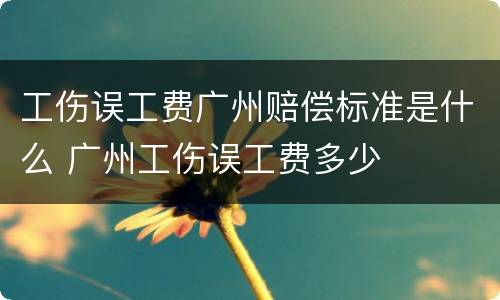 工伤误工费广州赔偿标准是什么 广州工伤误工费多少
