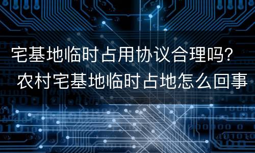 宅基地临时占用协议合理吗？ 农村宅基地临时占地怎么回事