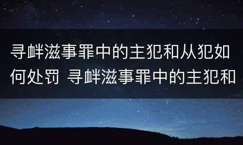 寻衅滋事罪中的主犯和从犯如何处罚 寻衅滋事罪中的主犯和从犯如何处罚
