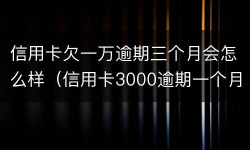 信用卡欠一万逾期三个月会怎么样（信用卡3000逾期一个月会怎么样）