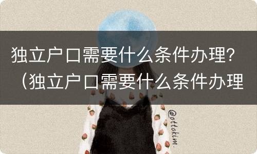 独立户口需要什么条件办理？（独立户口需要什么条件办理离婚）