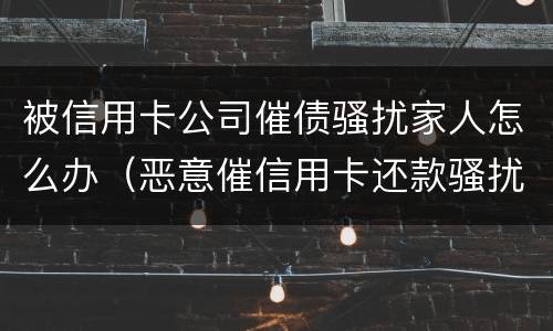 被信用卡公司催债骚扰家人怎么办（恶意催信用卡还款骚扰家人）