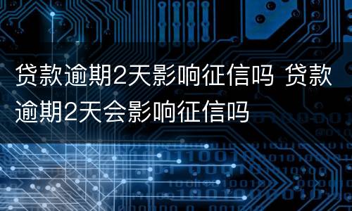 贷款逾期2天影响征信吗 贷款逾期2天会影响征信吗