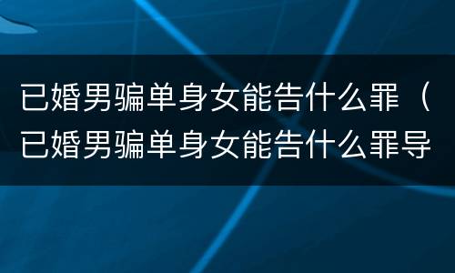 已婚男骗单身女能告什么罪（已婚男骗单身女能告什么罪导致我抑郁）