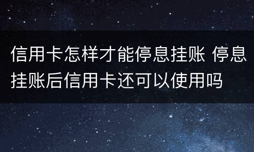 信用卡怎样才能停息挂账 停息挂账后信用卡还可以使用吗
