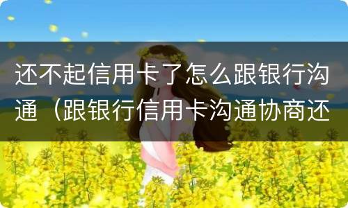 还不起信用卡了怎么跟银行沟通（跟银行信用卡沟通协商还款）