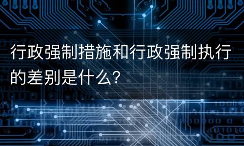 行政强制措施和行政强制执行的差别是什么？