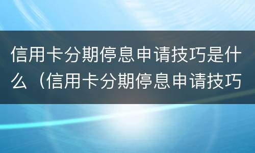 信用卡分期停息申请技巧是什么（信用卡分期停息申请技巧是什么原因）