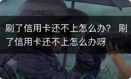 刷了信用卡还不上怎么办？ 刷了信用卡还不上怎么办呀