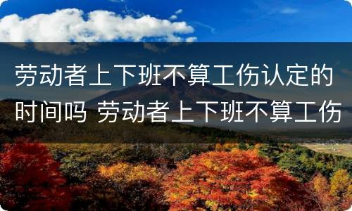 劳动者上下班不算工伤认定的时间吗 劳动者上下班不算工伤认定的时间吗为什么