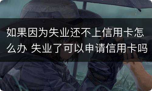 如果因为失业还不上信用卡怎么办 失业了可以申请信用卡吗