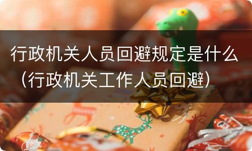 行政机关人员回避规定是什么（行政机关工作人员回避）