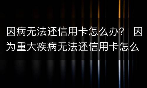 因病无法还信用卡怎么办？ 因为重大疾病无法还信用卡怎么办