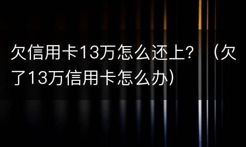 欠信用卡13万怎么还上？（欠了13万信用卡怎么办）