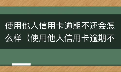 使用他人信用卡逾期不还会怎么样（使用他人信用卡逾期不还会怎么样吗）