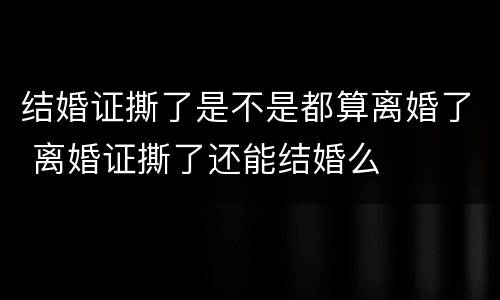 结婚证撕了是不是都算离婚了 离婚证撕了还能结婚么