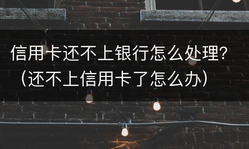 信用卡还不上银行怎么处理？（还不上信用卡了怎么办）