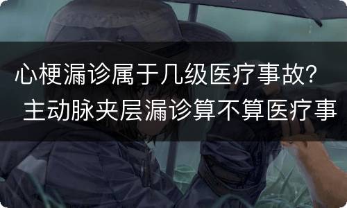 心梗漏诊属于几级医疗事故？ 主动脉夹层漏诊算不算医疗事故